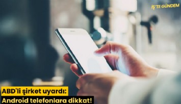 ABD'li şirket uyardı: Android telefonlara dikkat!
