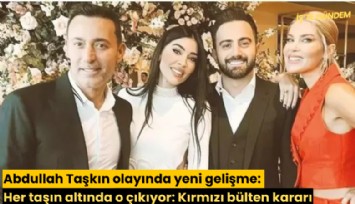 Abdullah Taşkın olayında yeni gelişme: Her taşın altında o çıkıyor: Kırmızı bülten kararı