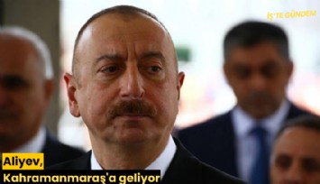 Aliyev, Kahramanmaraş'a geliyor