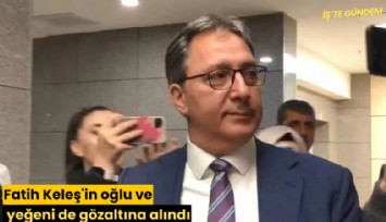 Fatih Keleş'in oğlu ve yeğeni de gözaltına alındı