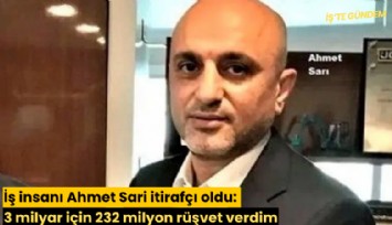 İş insanı Ahmet Sari itirafçı oldu: 3 milyar için 232 milyon rüşvet verdim