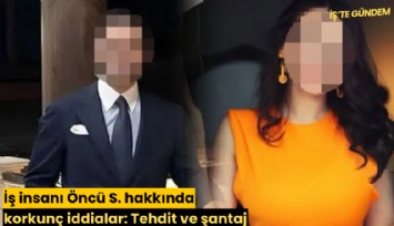 İş insanı Öncü S. hakkında korkunç iddialar: Tehdit ve şantaj