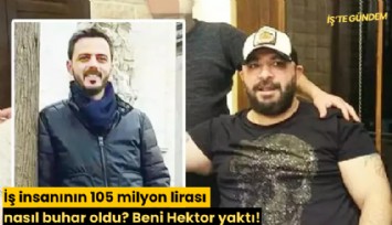 İş insanının 105 milyon lirası nasıl buhar oldu? Beni Hektor yaktı!