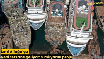 Aliağa'ya yeni tersane geliyor: 4 milyarlık proje