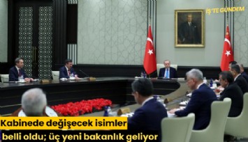 Kabinede değişecek isimler belli oldu; üç yeni bakanlık geliyor