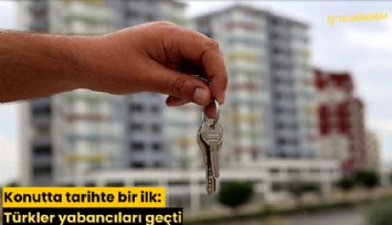 Konutta tarihte bir ilk: Türkler yabancıları geçti
