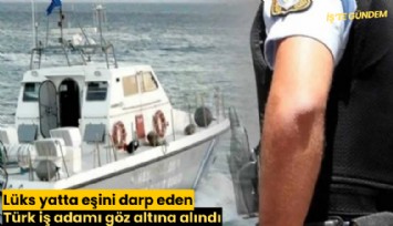 Lüks yatta eşini darp eden Türk iş adamı göz altına alındı