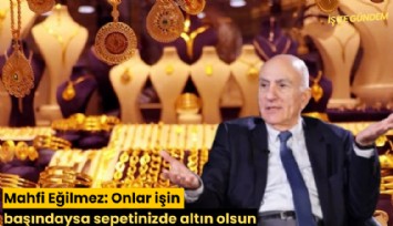 Mahfi Eğilmez: Onlar işin başındaysa sepetinizde altın olsun