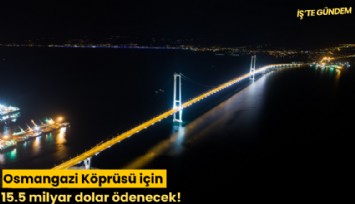 Osmangazi Köprüsü için 15.5 milyar dolar ödenecek!
