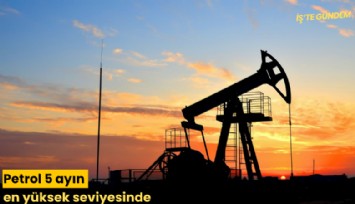 Petrol 5 ayın en yüksek seviyesinde