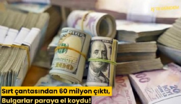 Sırt çantasından 60 milyon çıktı, Bulgarlar paraya el koydu!