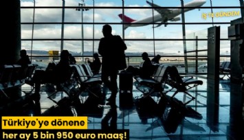 Türkiye'ye dönene her ay 5 bin 950 euro maaş!
