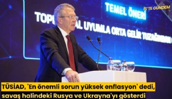 TÜSİAD, 'En önemli sorun yüksek enflasyon' dedi, savaş halindeki Rusya ve Ukrayna'yı gösterdi