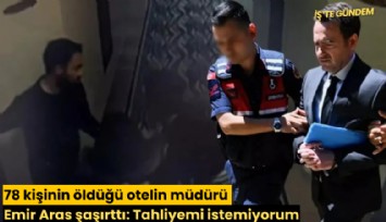 78 kişinin öldüğü otelin müdürü Emir Aras şaşırttı: Tahliyemi istemiyorum