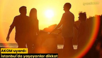 AKOM uyardı: İstanbul'da yaşayanlar dikkat