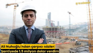 Ali Nuhoğlu'ndan çarpıcı sözler: Şantiyede 1.5 milyon dolar verdim