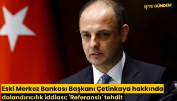 Eski Merkez Bankası Başkanı Çetinkaya hakkında dolandırıcılık iddiası: 'Referanslı' tehdit