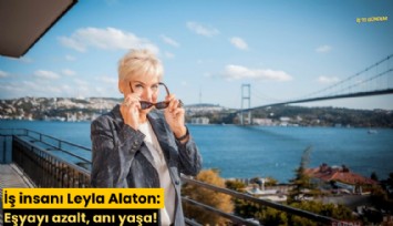 İş insanı Leyla Alaton: Eşyayı azalt, anı yaşa!