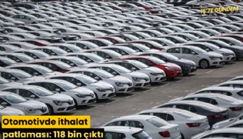 Otomotivde ithalat patlaması: 118 bin çıktı