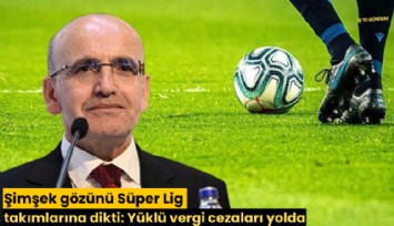 Şimşek gözünü Süper Lig takımlarına dikti: Yüklü vergi cezaları yolda