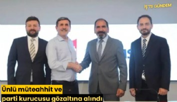 Ünlü müteahhit ve parti kurucusu gözaltına alındı