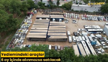 Yediemindeki araçlar 6 ay içinde alınmazsa satılacak