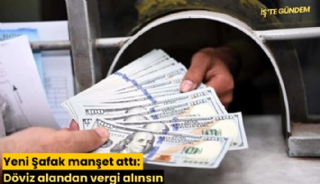 Yeni Şafak manşet attı: Döviz alandan vergi alınsın