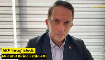AKP 'ihraç' istedi, Mücahit Birinci istifa etti