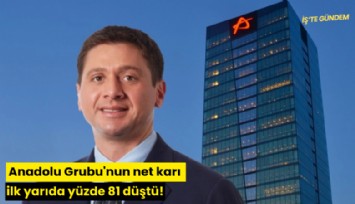Anadolu Grubu'nun net karı ilk yarıda yüzde 81 düştü!