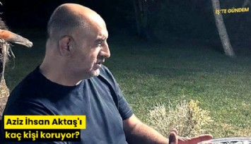 Aziz İhsan Aktaş'ı kaç kişi koruyor?
