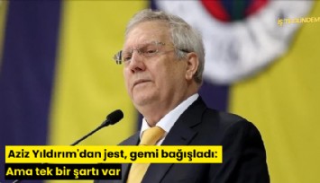 Aziz Yıldırım'dan jest, gemi bağışladı: Ama tek bir şartı var