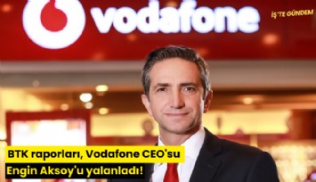BTK raporları, Vodafone CEO'su Engin Aksoy'u yalanladı!