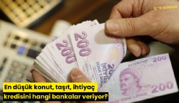 En düşük konut, taşıt, ihtiyaç kredisini hangi bankalar veriyor?