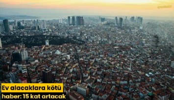 Ev alacaklara kötü haber: 15 kat artacak