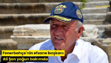 Fenerbahçe'nin efsane başkanı Ali Şen yoğun bakımda