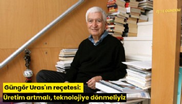 Güngör Uras'ın reçetesi: Üretim artmalı, teknolojiye dönmeliyiz