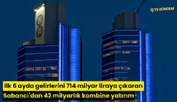 İlk 6 ayda gelirlerini 714 milyar liraya çıkaran Sabancı'dan 42 milyarlık kombine yatırım
