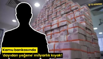 Kamu bankasında 'dayıdan yeğene' milyarlık kıyak!