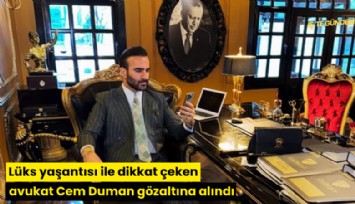Lüks yaşantısı ile dikkat çeken avukat Cem Duman gözaltına alındı