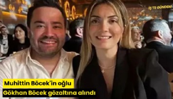 Muhittin Böcek'in oğlu Gökhan Böcek gözaltına alındı
