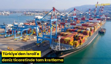 Türkiye'den İsrail'e deniz ticaretinde tam kısıtlama