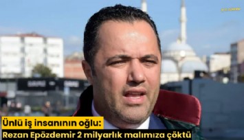 Ünlü iş insanının oğlu: Rezan Epözdemir 2 milyarlık malımıza çöktü