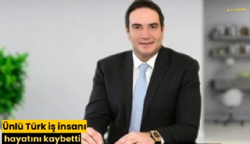Ünlü Türk iş insanı hayatını kaybetti
