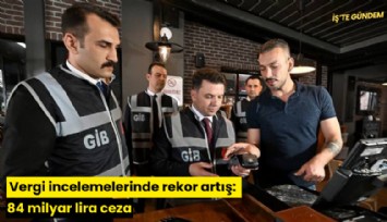 Vergi incelemelerinde rekor artış: 84 milyar lira ceza