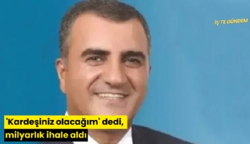 'Kardeşiniz olacağım' dedi, milyarlık ihale aldı