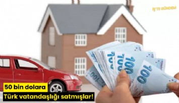 50 bin dolara Türk vatandaşlığı satmışlar!