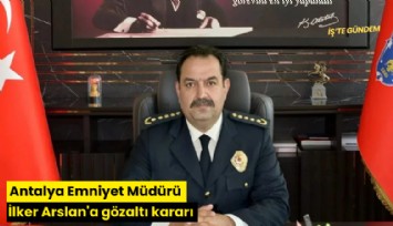 Antalya Emniyet Müdürü İlker Arslan'a gözaltı kararı