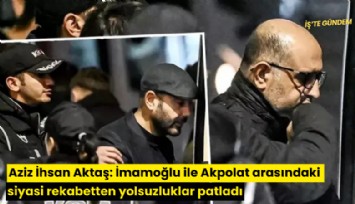 Aziz İhsan Aktaş: İmamoğlu ile Akpolat arasındaki siyasi rekabetten birbirini ihbar etmeleri sonucunda yolsuzluklar patladı