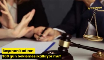 Boşanan kadının 300 gün beklemesi kalkıyor mu?