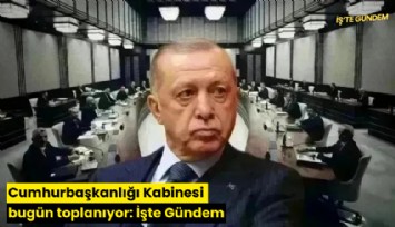 Cumhurbaşkanlığı Kabinesi bugün toplanıyor: İşte Gündem